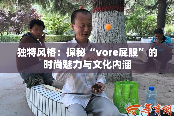 独特风格：探秘“vore屁股”的时尚魅力与文化内涵