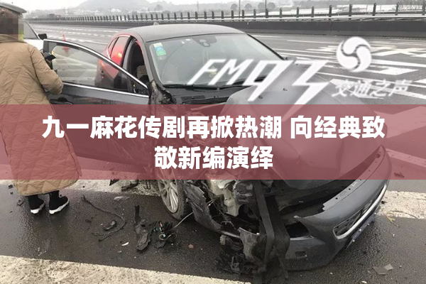 九一麻花传剧再掀热潮 向经典致敬新编演绎