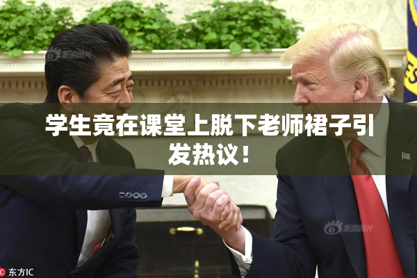 学生竟在课堂上脱下老师裙子引发热议！