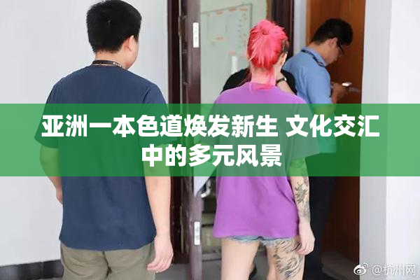 亚洲一本色道焕发新生 文化交汇中的多元风景