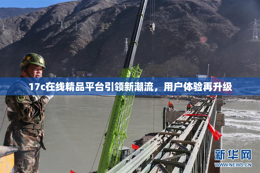 17c在线精品平台引领新潮流，用户体验再升级