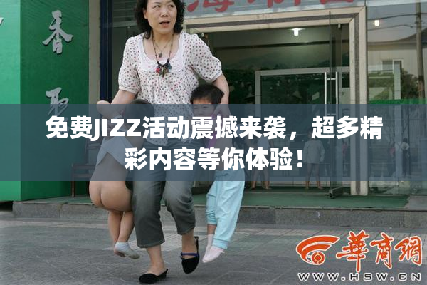 免费JIZZ活动震撼来袭，超多精彩内容等你体验！