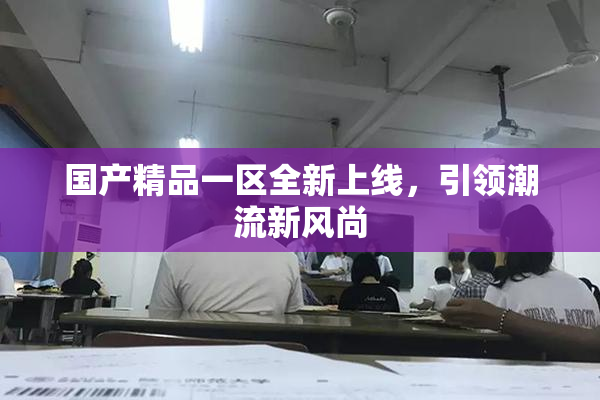 国产精品一区全新上线，引领潮流新风尚