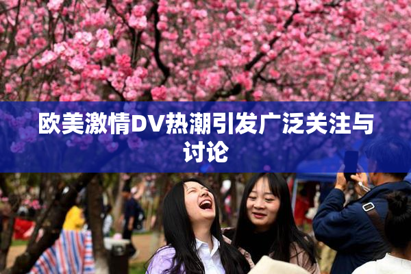 欧美激情DV热潮引发广泛关注与讨论