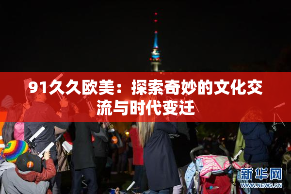 91久久欧美：探索奇妙的文化交流与时代变迁