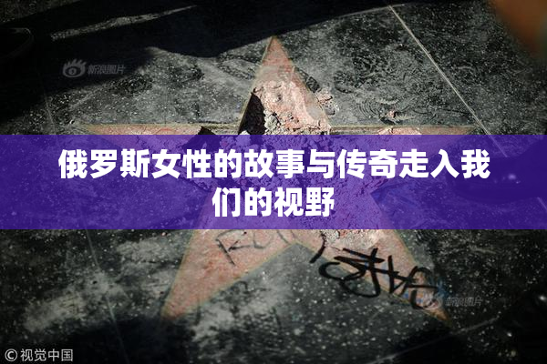 俄罗斯女性的故事与传奇走入我们的视野