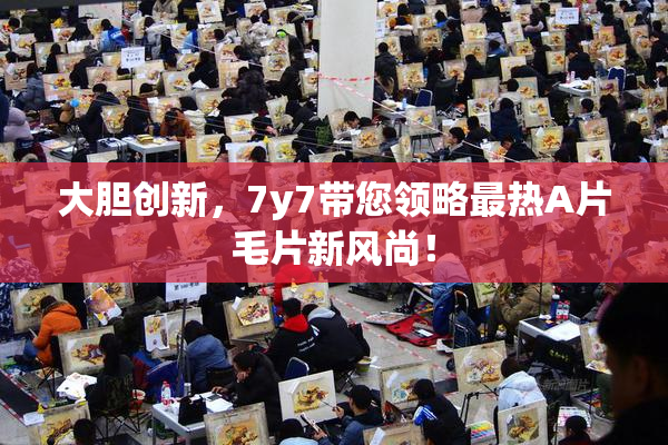 大胆创新，7y7带您领略最热A片毛片新风尚！
