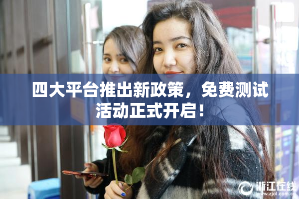 四大平台推出新政策，免费测试活动正式开启！