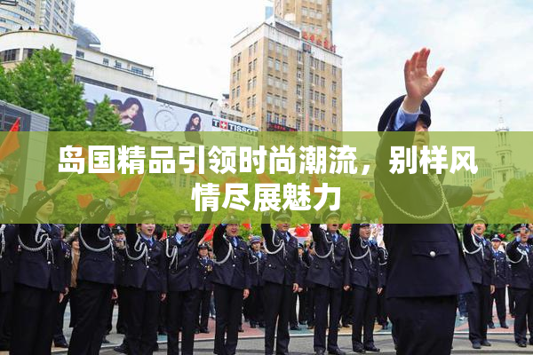 岛国精品引领时尚潮流，别样风情尽展魅力