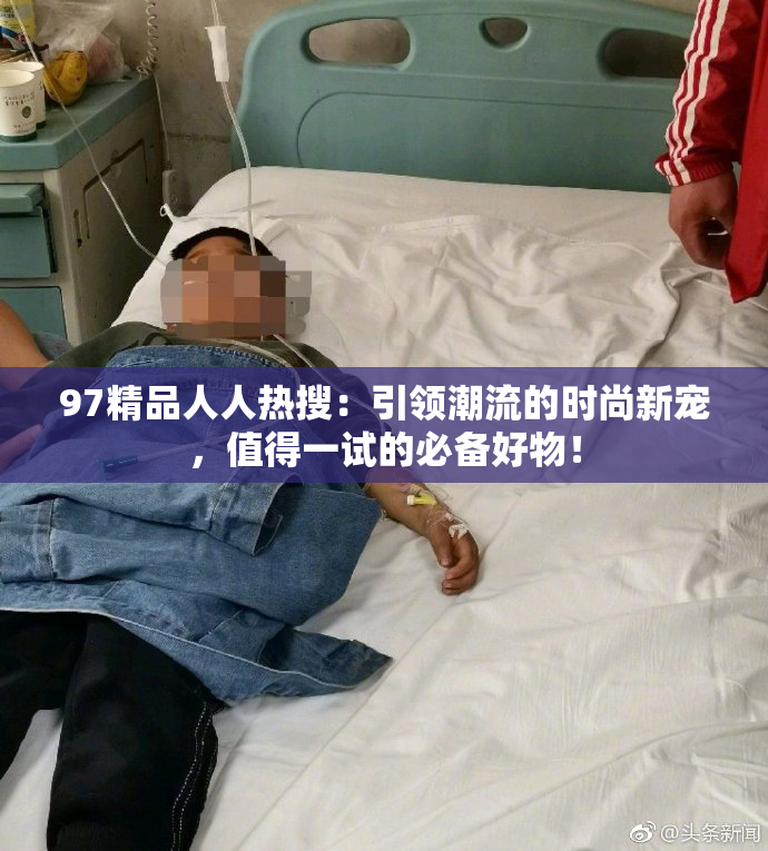 97精品人人热搜：引领潮流的时尚新宠，值得一试的必备好物！