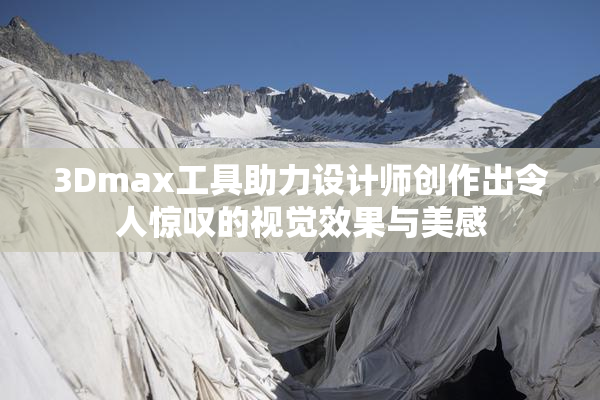 3Dmax工具助力设计师创作出令人惊叹的视觉效果与美感