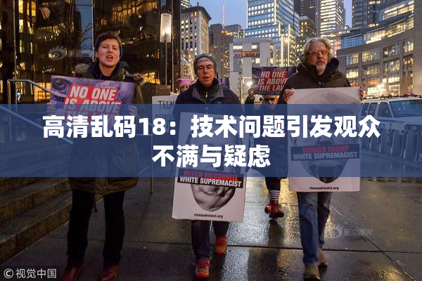 高清乱码18：技术问题引发观众不满与疑虑