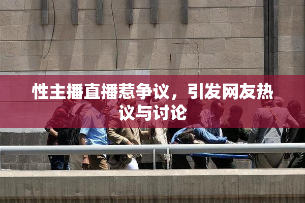 性主播直播惹争议，引发网友热议与讨论