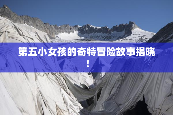 第五小女孩的奇特冒险故事揭晓！