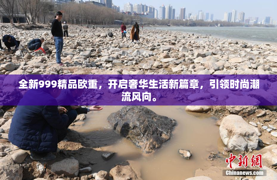 全新999精品欧重，开启奢华生活新篇章，引领时尚潮流风向。