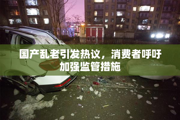 国产乱老引发热议，消费者呼吁加强监管措施