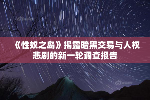 《性奴之岛》揭露暗黑交易与人权悲剧的新一轮调查报告