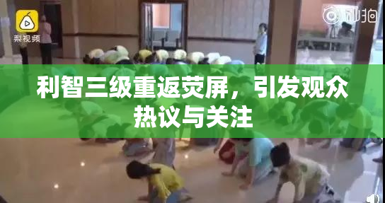 利智三级重返荧屏，引发观众热议与关注