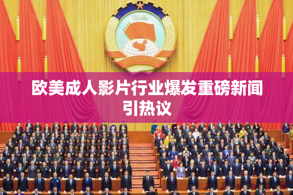 欧美成人影片行业爆发重磅新闻引热议