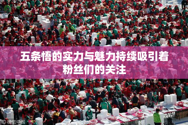 五条悟的实力与魅力持续吸引着粉丝们的关注