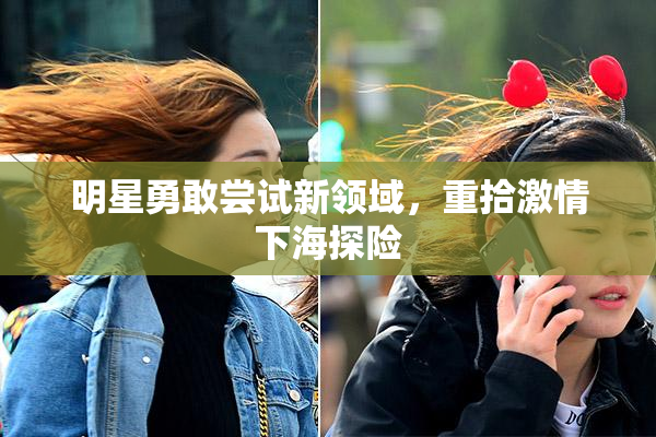 明星勇敢尝试新领域，重拾激情下海探险