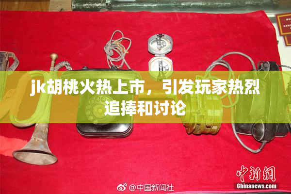 jk胡桃火热上市，引发玩家热烈追捧和讨论
