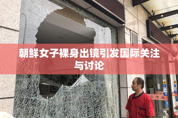 朝鲜女子裸身出镜引发国际关注与讨论
