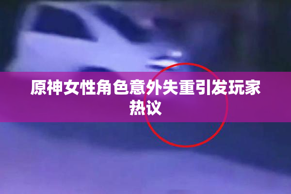 原神女性角色意外失重引发玩家热议