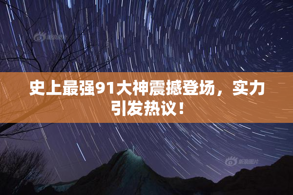 史上最强91大神震撼登场，实力引发热议！