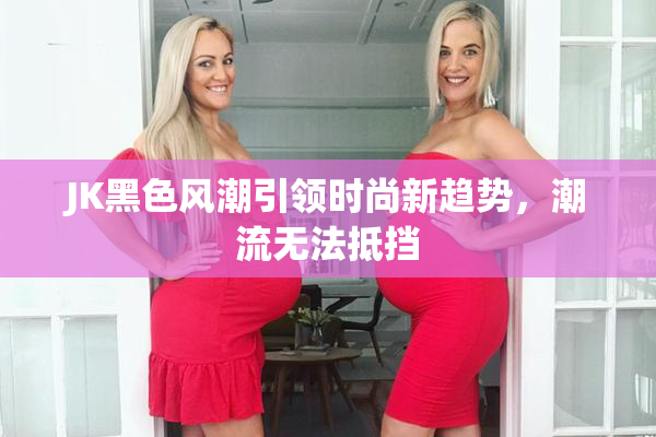 JK黑色风潮引领时尚新趋势，潮流无法抵挡