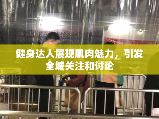 健身达人展现肌肉魅力，引发全城关注和讨论