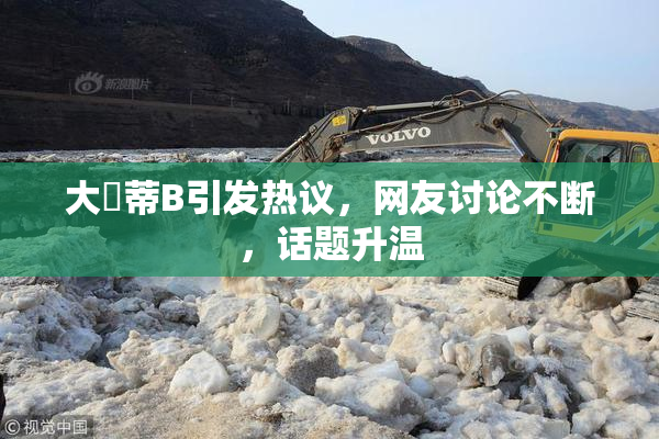大陰蒂B引发热议，网友讨论不断，话题升温
