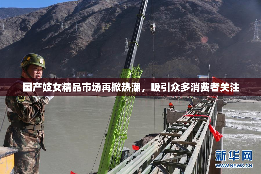 国产妓女精品市场再掀热潮，吸引众多消费者关注