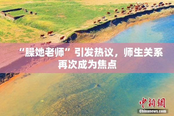 “臊她老师”引发热议，师生关系再次成为焦点