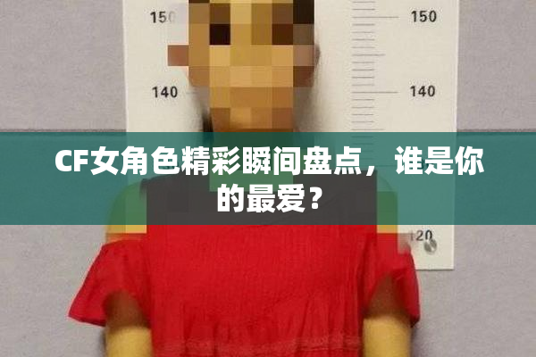 CF女角色精彩瞬间盘点，谁是你的最爱？