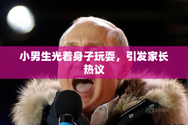 小男生光着身子玩耍，引发家长热议