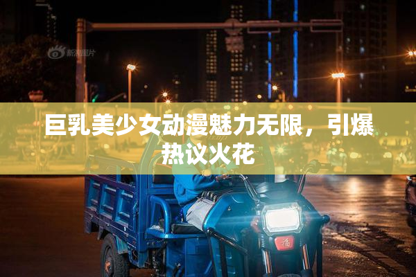 巨乳美少女动漫魅力无限，引爆热议火花
