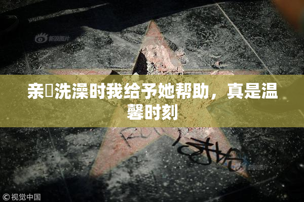亲妺洗澡时我给予她帮助，真是温馨时刻