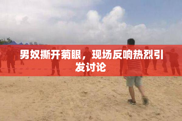 男奴撕开菊眼，现场反响热烈引发讨论
