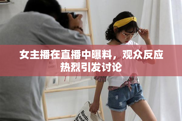 女主播在直播中曝料，观众反应热烈引发讨论