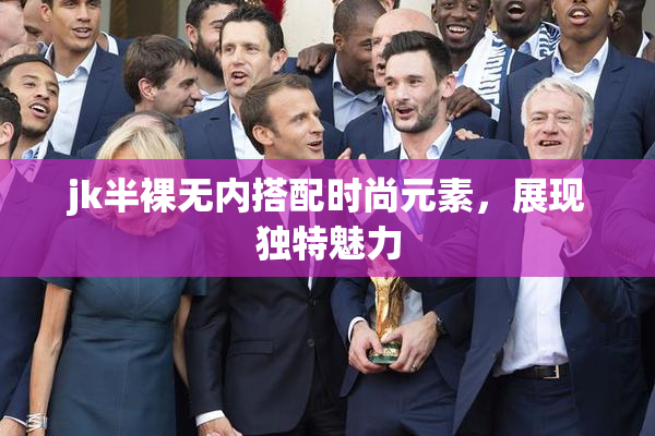jk半裸无内搭配时尚元素，展现独特魅力