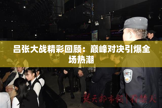 吕张大战精彩回顾：巅峰对决引爆全场热潮