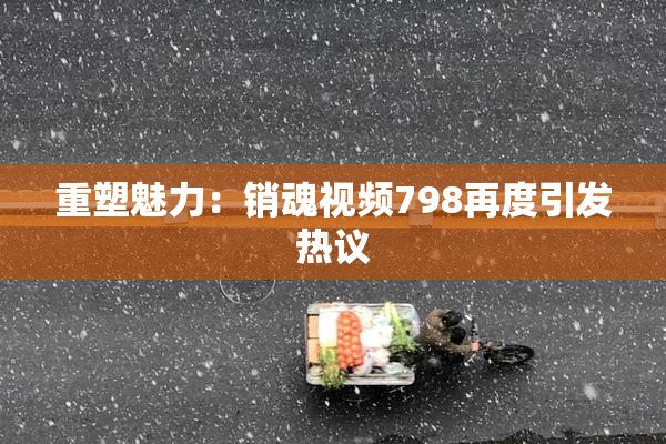 重塑魅力：销魂视频798再度引发热议