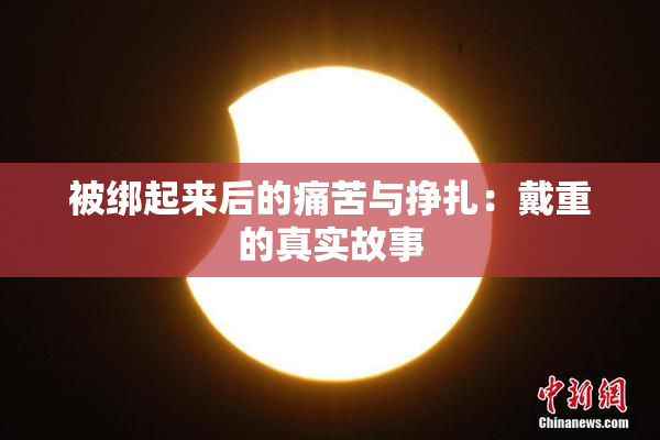 被绑起来后的痛苦与挣扎：戴重的真实故事