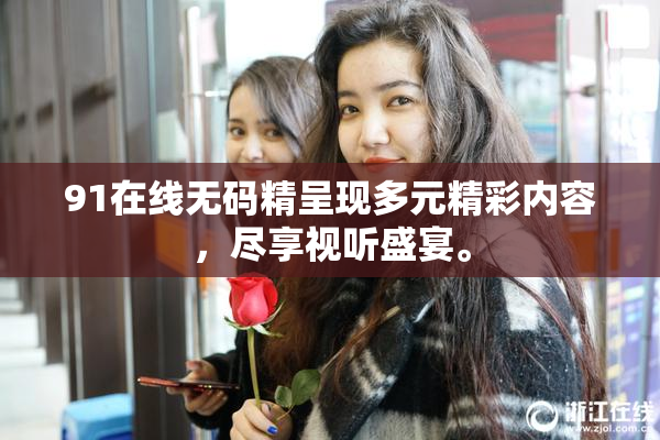 91在线无码精呈现多元精彩内容，尽享视听盛宴。
