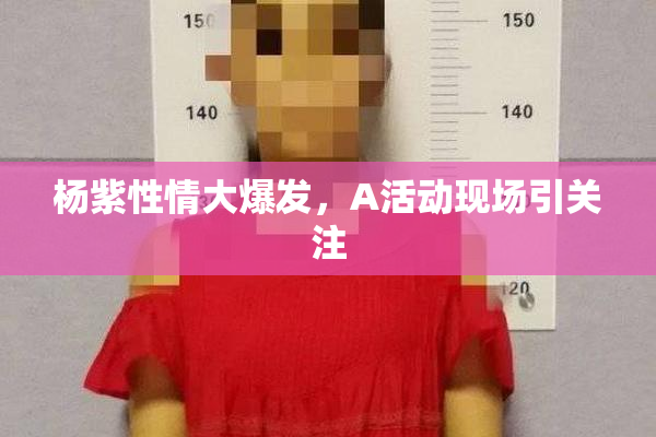 杨紫性情大爆发，A活动现场引关注