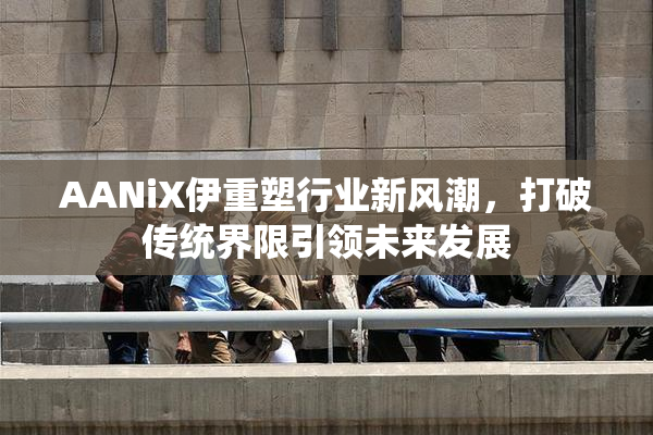 AANiX伊重塑行业新风潮，打破传统界限引领未来发展