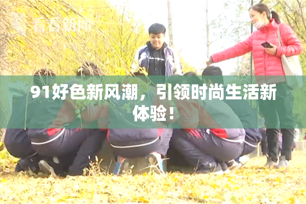 91好色新风潮，引领时尚生活新体验！