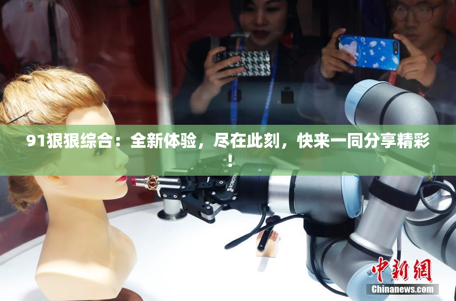 91狠狠综合：全新体验，尽在此刻，快来一同分享精彩！