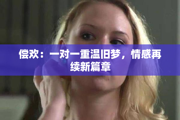 偿欢：一对一重温旧梦，情感再续新篇章
